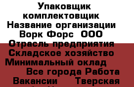 Упаковщик-комплектовщик › Название организации ­ Ворк Форс, ООО › Отрасль предприятия ­ Складское хозяйство › Минимальный оклад ­ 30 000 - Все города Работа » Вакансии   . Тверская обл.,Нелидово г.